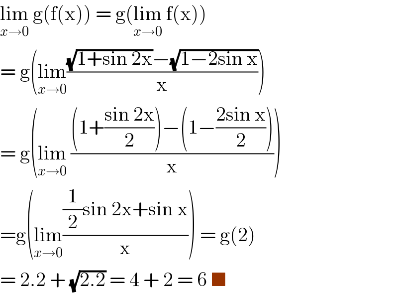 lim_(x→0)  g(f(x)) = g(lim_(x→0)  f(x))  = g(lim_(x→0) (((√(1+sin 2x))−(√(1−2sin x)))/x))  = g(lim_(x→0)  (((1+((sin 2x)/2))−(1−((2sin x)/2)))/x))  =g(lim_(x→0) (((1/2)sin 2x+sin x)/x)) = g(2)  = 2.2 + (√(2.2)) = 4 + 2 = 6 ■  