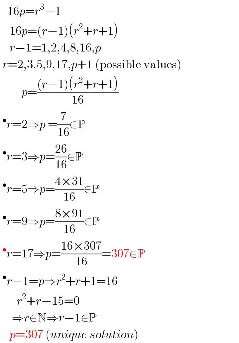    16p=r^3 −1      16p=(r−1)(r^2 +r+1)      r−1=1,2,4,8,16,p   r=2,3,5,9,17,p+1 (possible values)              p=(((r−1)(r^2 +r+1))/(16))   ^• r=2⇒p =(7/(16))∉P   ^• r=3⇒p=((26)/(16))∉P   ^• r=5⇒p=((4×31)/(16))∉P   ^• r=9⇒p=((8×91)/(16))∉P   ^• r=17⇒p=((16×307)/(16))=307∈P   ^• r−1=p⇒r^2 +r+1=16         r^2 +r−15=0       ⇒r∉N⇒r−1∉P      p=307 (unique solution)  