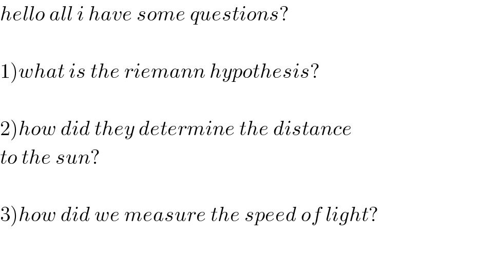 hello all i have some questions?    1)what is the riemann hypothesis?    2)how did they determine the distance  to the sun?    3)how did we measure the speed of light?    