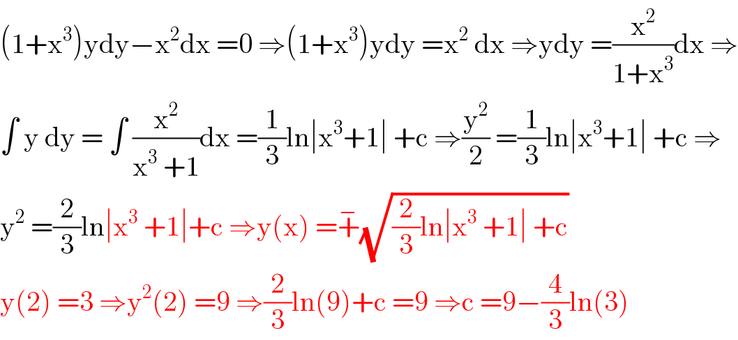 (1+x^3 )ydy−x^2 dx =0 ⇒(1+x^3 )ydy =x^2  dx ⇒ydy =(x^2 /(1+x^3 ))dx ⇒  ∫ y dy = ∫ (x^2 /(x^3  +1))dx =(1/3)ln∣x^3 +1∣ +c ⇒(y^2 /2) =(1/3)ln∣x^3 +1∣ +c ⇒  y^2  =(2/3)ln∣x^3  +1∣+c ⇒y(x) =+^− (√((2/3)ln∣x^3  +1∣ +c))  y(2) =3 ⇒y^2 (2) =9 ⇒(2/3)ln(9)+c =9 ⇒c =9−(4/3)ln(3)  