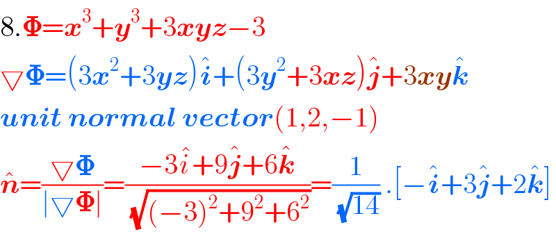 8.𝚽=x^3 +y^3 +3xyz−3  ▽𝚽=(3x^2 +3yz)i^  +(3y^2 +3xz)j^  +3xyk^    unit normal vector(1,2,−1)  n^  =((▽𝚽)/(∣▽𝚽∣))=((−3i^  +9j^  +6k^  )/(√((−3)^2 +9^2 +6^2 )))=(1/(√(14))) .[−i^  +3j^  +2k^  ]  