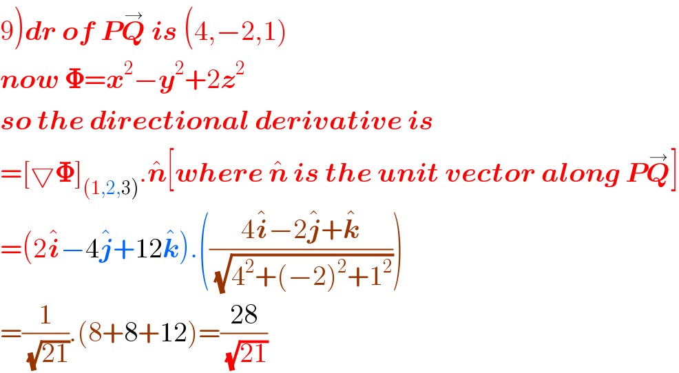9)dr of PQ^→  is (4,−2,1)  now 𝚽=x^2 −y^2 +2z^2   so the directional derivative is  =[▽𝚽]_((1,2,3)) .n^  [where n^   is the unit vector along PQ^→ ]  =(2i^  −4j^  +12k^  ).(((4i^  −2j^  +k^  )/(√(4^2 +(−2)^2 +1^2 ))))  =(1/(√(21))).(8+8+12)=((28)/(√(21)))  