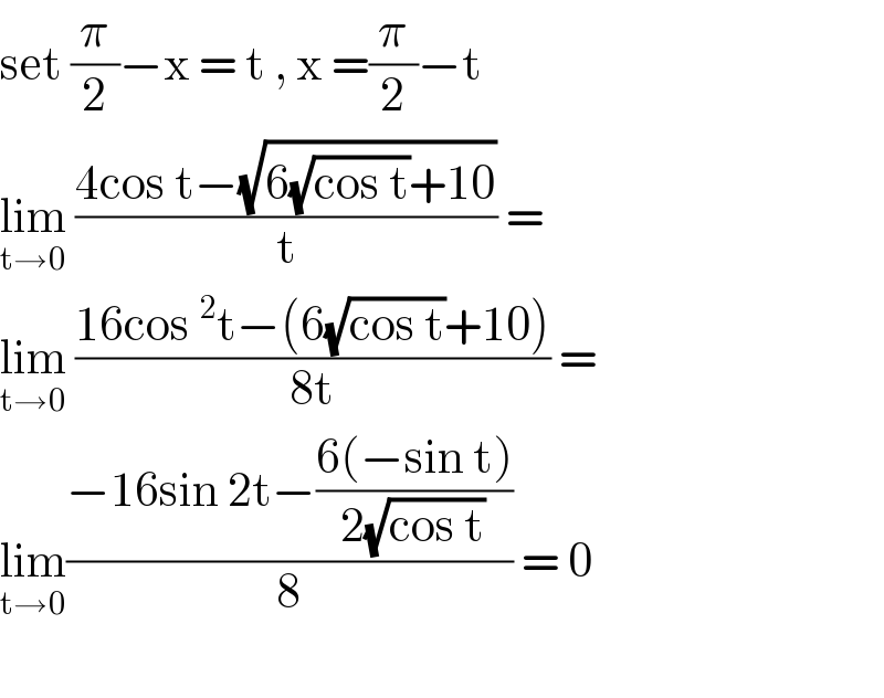 set (π/2)−x = t , x =(π/2)−t   lim_(t→0)  ((4cos t−(√(6(√(cos t))+10)))/t) =  lim_(t→0)  ((16cos ^2 t−(6(√(cos t))+10))/(8t)) =  lim_(t→0) ((−16sin 2t−((6(−sin t))/(2(√(cos t)))))/8) = 0    
