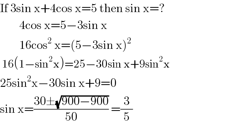 If 3sin x+4cos x=5 then sin x=?          4cos x=5−3sin x          16cos^2  x=(5−3sin x)^2    16(1−sin^2 x)=25−30sin x+9sin^2 x     25sin^2 x−30sin x+9=0   sin x=((30±(√(900−900)))/(50)) =(3/5)  