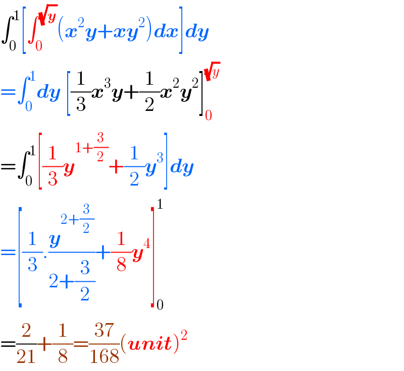 ∫_0 ^1 [∫_0 ^(√y) (x^2 y+xy^2 )dx]dy  =∫_0 ^1 dy [(1/3)x^3 y+(1/2)x^2 y^2 ]_0 ^(√y)   =∫_0 ^1 [(1/3)y^(1+(3/2)) +(1/2)y^3 ]dy  =[(1/3).(y^(2+(3/2)) /(2+(3/2)))+(1/8)y^4 ]_0 ^1   =(2/(21))+(1/8)=((37)/(168))(unit)^2   