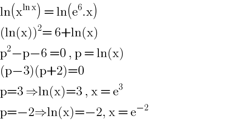 ln(x^(ln x) ) = ln(e^6 .x)  (ln(x))^2 = 6+ln(x)  p^2 −p−6 =0 , p = ln(x)  (p−3)(p+2)=0  p=3 ⇒ln(x)=3 , x = e^3   p=−2⇒ln(x)=−2, x = e^(−2)   