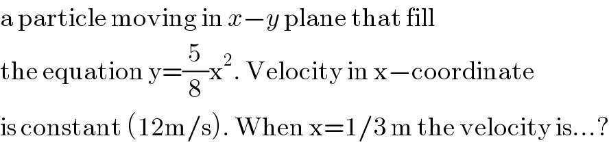 a particle moving in x−y plane that fill   the equation y=(5/8)x^2 . Velocity in x−coordinate  is constant (12m/s). When x=1/3 m the velocity is...?  