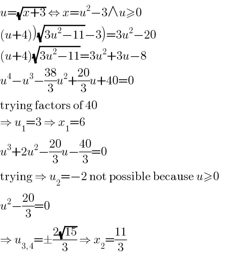 u=(√(x+3)) ⇔ x=u^2 −3∧u≥0  (u+4))(√(3u^2 −11))−3)=3u^2 −20  (u+4)(√(3u^2 −11))=3u^2 +3u−8  u^4 −u^3 −((38)/3)u^2 +((20)/3)u+40=0  trying factors of 40  ⇒ u_1 =3 ⇒ x_1 =6  u^3 +2u^2 −((20)/3)u−((40)/3)=0  trying ⇒ u_2 =−2 not possible because u≥0  u^2 −((20)/3)=0  ⇒ u_(3, 4) =±((2(√(15)))/3) ⇒ x_2 =((11)/3)  