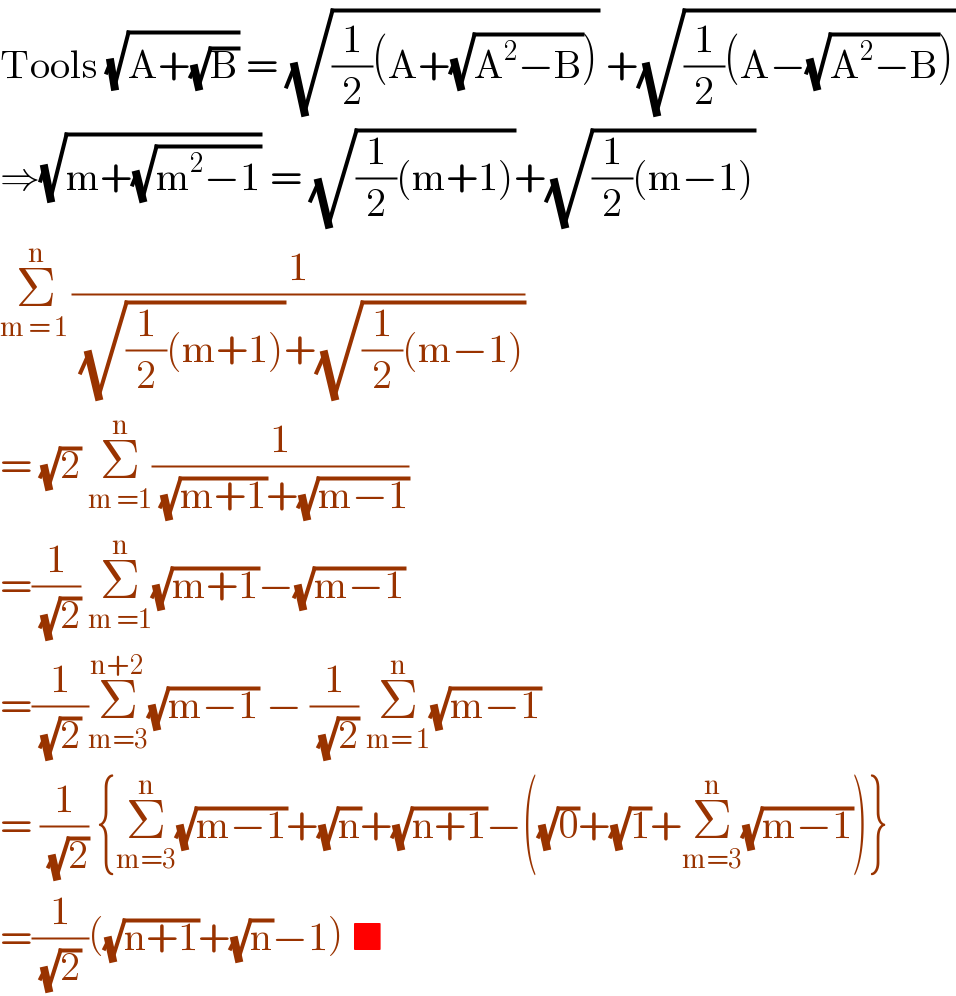 Tools (√(A+(√B))) = (√((1/2)(A+(√(A^2 −B))))) +(√((1/2)(A−(√(A^2 −B)))))  ⇒(√(m+(√(m^2 −1)))) = (√((1/2)(m+1)))+(√((1/2)(m−1)))  Σ_(m = 1 ) ^n (1/((√((1/2)(m+1)))+(√((1/2)(m−1)))))  = (√2) Σ_(m =1) ^n (1/((√(m+1))+(√(m−1))))  =(1/(√2)) Σ_(m =1) ^n (√(m+1))−(√(m−1))  =(1/((√2) ))Σ_(m=3) ^(n+2) (√(m−1)) − (1/(√2)) Σ_(m= 1) ^n (√(m−1))  = (1/(√2)) {Σ_(m=3) ^n (√(m−1))+(√n)+(√(n+1))−((√0)+(√1)+Σ_(m=3) ^n (√(m−1)))}  =(1/((√2) ))((√(n+1))+(√n)−1) ■  