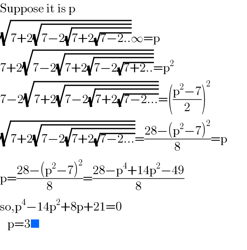 Suppose it is p  (√(7+2(√(7−2(√(7+2(√(7−2..))))))))∞=p  7+2(√(7−2(√(7+2(√(7−2(√(7+2..))))))))=p^2   7−2(√(7+2(√(7−2(√(7+2(√(7−2...))))))))=(((p^2 −7)/2))^2   (√(7+2(√(7−2(√(7+2(√(7−2...))))))))=((28−(p^2 −7)^2 )/8)=p  p=((28−(p^2 −7)^2 )/8)=((28−p^4 +14p^2 −49)/8)  so,p^4 −14p^2 +8p+21=0     p=3■    