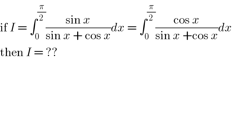 if I = ∫_0 ^(π/2) ((sin x)/(sin x + cos x))dx = ∫_0 ^(π/2) ((cos x)/(sin x +cos x))dx   then I = ??  