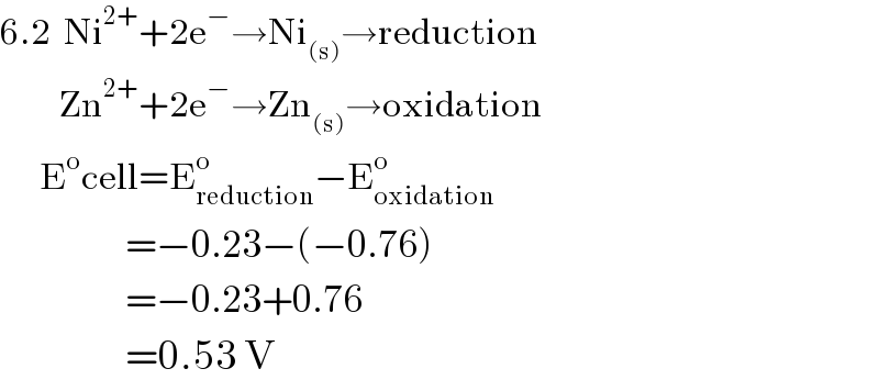 6.2  Ni^(2+) +2e^− →Ni_((s)) →reduction           Zn^(2+) +2e^− →Zn_((s)) →oxidation        E^o cell=E_(reduction) ^o −E_(oxidation) ^o                      =−0.23−(−0.76)                     =−0.23+0.76                     =0.53 V  