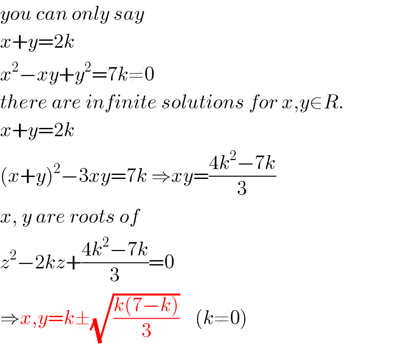 you can only say  x+y=2k  x^2 −xy+y^2 =7k≠0  there are infinite solutions for x,y∈R.  x+y=2k  (x+y)^2 −3xy=7k ⇒xy=((4k^2 −7k)/3)  x, y are roots of  z^2 −2kz+((4k^2 −7k)/3)=0  ⇒x,y=k±(√((k(7−k))/3))    (k≠0)  