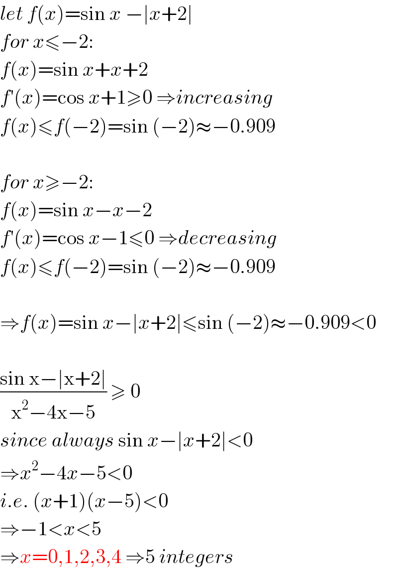 let f(x)=sin x −∣x+2∣  for x≤−2:  f(x)=sin x+x+2  f′(x)=cos x+1≥0 ⇒increasing  f(x)≤f(−2)=sin (−2)≈−0.909    for x≥−2:  f(x)=sin x−x−2  f′(x)=cos x−1≤0 ⇒decreasing  f(x)≤f(−2)=sin (−2)≈−0.909    ⇒f(x)=sin x−∣x+2∣≤sin (−2)≈−0.909<0    ((sin x−∣x+2∣)/(x^2 −4x−5)) ≥ 0   since always sin x−∣x+2∣<0  ⇒x^2 −4x−5<0  i.e. (x+1)(x−5)<0  ⇒−1<x<5  ⇒x=0,1,2,3,4 ⇒5 integers  