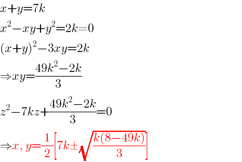 x+y=7k  x^2 −xy+y^2 =2k≠0  (x+y)^2 −3xy=2k  ⇒xy=((49k^2 −2k)/3)  z^2 −7kz+((49k^2 −2k)/3)=0  ⇒x, y=(1/2)[7k±(√((k(8−49k))/3))]  