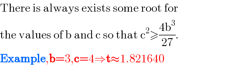 There is always exists some root for   the values of b and c so that c^2 ≥((4b^3 )/(27)).  Example,b=3,c=4⇒t≈1.821640  