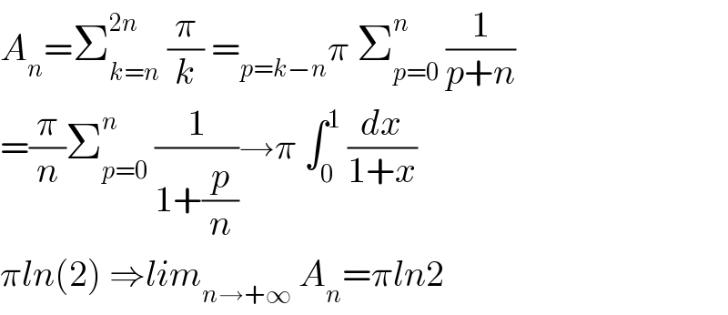 A_n =Σ_(k=n) ^(2n)  (π/k) =_(p=k−n) π Σ_(p=0) ^n  (1/(p+n))  =(π/n)Σ_(p=0) ^n  (1/(1+(p/n)))→π ∫_0 ^1  (dx/(1+x))  πln(2) ⇒lim_(n→+∞)  A_n =πln2  