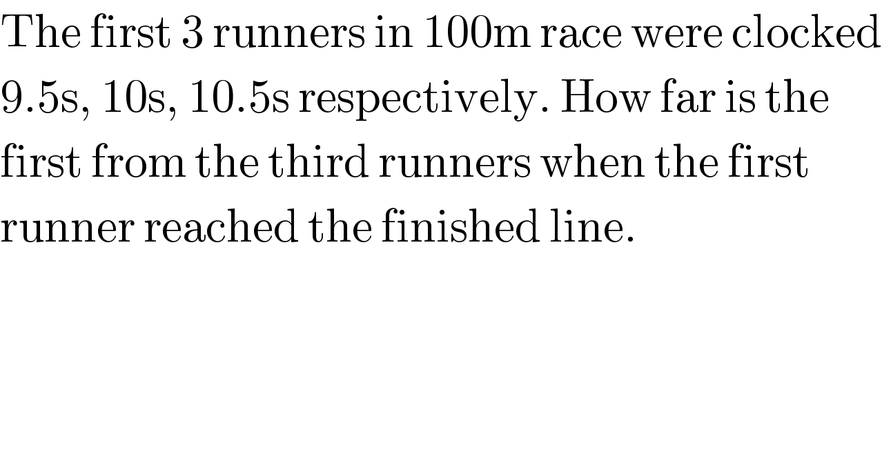 The first 3 runners in 100m race were clocked  9.5s, 10s, 10.5s respectively. How far is the   first from the third runners when the first   runner reached the finished line.  
