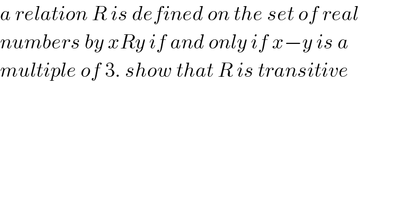 a relation R is defined on the set of real  numbers by xRy if and only if x−y is a   multiple of 3. show that R is transitive  