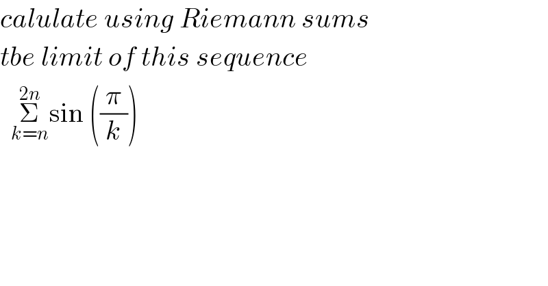calulate using Riemann sums  tbe limit of this sequence    Σ_(k=n) ^(2n) sin ((π/k))  