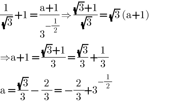 (1/(√3)) +1 = ((a+1)/3^(−(1/2)) ) ⇒ (((√3)+1)/(√3)) = (√3) (a+1)  ⇒a+1 = (((√3)+1)/3) = ((√3)/3) +(1/3)  a = ((√3)/3) − (2/3) = −(2/3)+3^(−(1/2))   