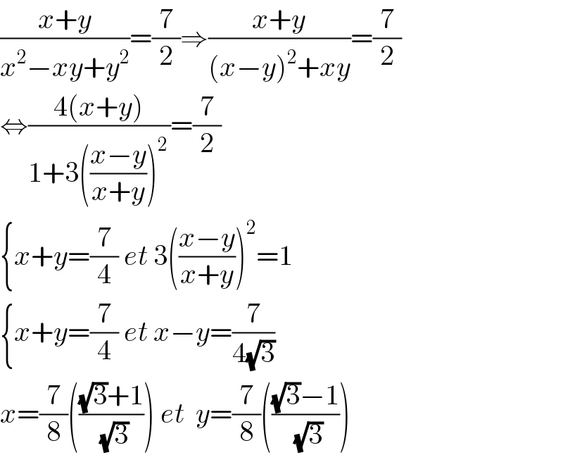 ((x+y)/(x^2 −xy+y^2 ))=(7/2)⇒((x+y)/((x−y)^2 +xy))=(7/2)  ⇔((4(x+y))/(1+3(((x−y)/(x+y)))^(2 ) ))=(7/2)  {x+y=(7/4) et 3(((x−y)/(x+y)))^2 =1  {x+y=(7/4) et x−y=(7/(4(√3)))  x=(7/8)((((√3)+1)/(√3))) et  y=(7/8)((((√3)−1)/(√3)))  