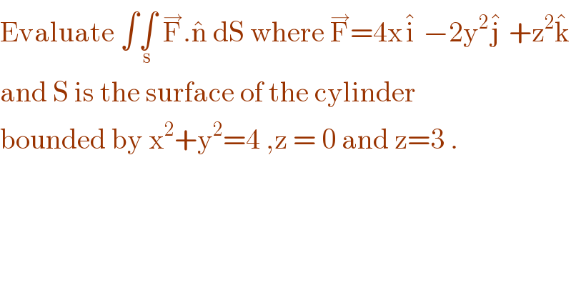 Evaluate ∫∫_s  F^→ .n^   dS where F^→ =4xi^   −2y^2 j^   +z^2 k^     and S is the surface of the cylinder  bounded by x^2 +y^2 =4 ,z = 0 and z=3 .  