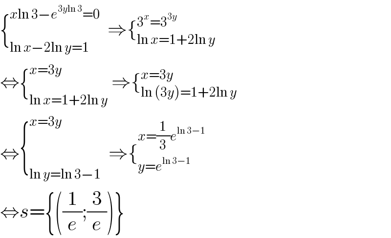 {_(ln x−2ln y=1) ^(xln 3−e^(3yln 3) =0)   ⇒{_(ln x=1+2ln y) ^(3^x =3^(3y) )   ⇔{_(ln x=1+2ln y) ^(x=3y)  ⇒{_(ln (3y)=1+2ln y ) ^(x=3y)   ⇔{_(ln y=ln 3−1) ^(x=3y)   ⇒{_(y=e^(ln 3−1)  ) ^(x=(1/3)e^(ln 3−1) )   ⇔s={((1/e);(3/e))}  