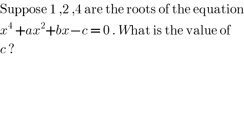Suppose 1 ,2 ,4 are the roots of the equation  x^4  +ax^2 +bx−c = 0 . What is the value of  c ?   