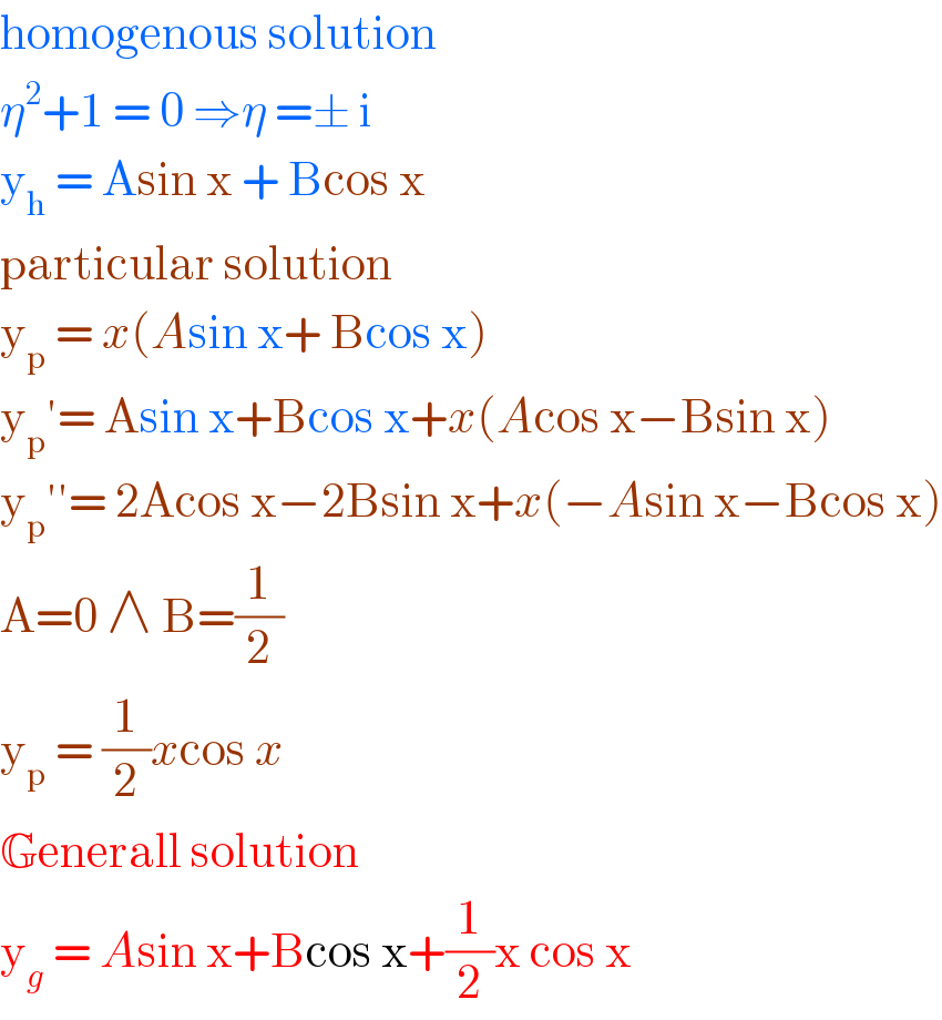homogenous solution  η^2 +1 = 0 ⇒η =± i   y_h  = Asin x + Bcos x  particular solution   y_p  = x(Asin x+ Bcos x)   y_p ′= Asin x+Bcos x+x(Acos x−Bsin x)  y_p ′′= 2Acos x−2Bsin x+x(−Asin x−Bcos x)  A=0 ∧ B=(1/2)  y_p  = (1/2)xcos x   Generall solution   y_g  = Asin x+Bcos x+(1/2)x cos x   