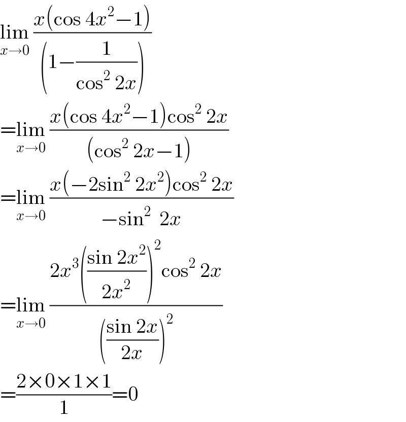 lim_(x→0)  ((x(cos 4x^2 −1))/((1−(1/(cos^2  2x)))))  =lim_(x→0)  ((x(cos 4x^2 −1)cos^2  2x)/((cos^2  2x−1)))  =lim_(x→0)  ((x(−2sin^2  2x^2 )cos^2  2x)/(−sin^2   2x))  =lim_(x→0)  ((2x^3 (((sin 2x^2 )/(2x^2 )))^2 cos^2  2x)/((((sin 2x)/(2x)))^2 ))  =((2×0×1×1)/1)=0  