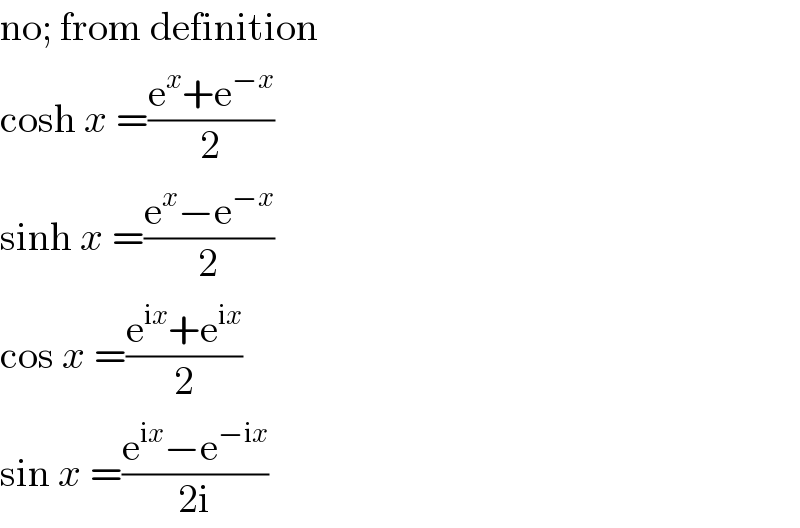 no; from definition  cosh x =((e^x +e^(−x) )/2)  sinh x =((e^x −e^(−x) )/2)  cos x =((e^(ix) +e^(ix) )/2)  sin x =((e^(ix) −e^(−ix) )/(2i))  