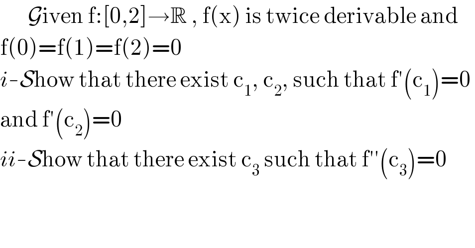        Given f:[0,2]→R , f(x) is twice derivable and   f(0)=f(1)=f(2)=0  i-Show that there exist c_1 , c_2 , such that f′(c_1 )=0   and f′(c_2 )=0  ii-Show that there exist c_3  such that f′′(c_3 )=0  