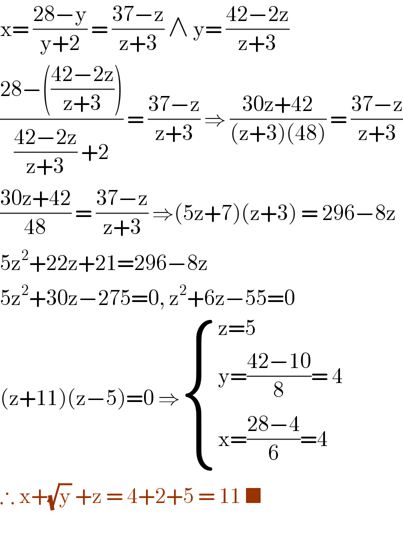 x= ((28−y)/(y+2)) = ((37−z)/(z+3)) ∧ y= ((42−2z)/(z+3))  ((28−(((42−2z)/(z+3))))/(((42−2z)/(z+3)) +2)) = ((37−z)/(z+3)) ⇒ ((30z+42)/((z+3)(48))) = ((37−z)/(z+3))  ((30z+42)/(48)) = ((37−z)/(z+3)) ⇒(5z+7)(z+3) = 296−8z  5z^2 +22z+21=296−8z  5z^2 +30z−275=0, z^2 +6z−55=0  (z+11)(z−5)=0 ⇒ { ((z=5)),((y=((42−10)/8)= 4)),((x=((28−4)/6)=4)) :}  ∴ x+(√y) +z = 4+2+5 = 11 ■    