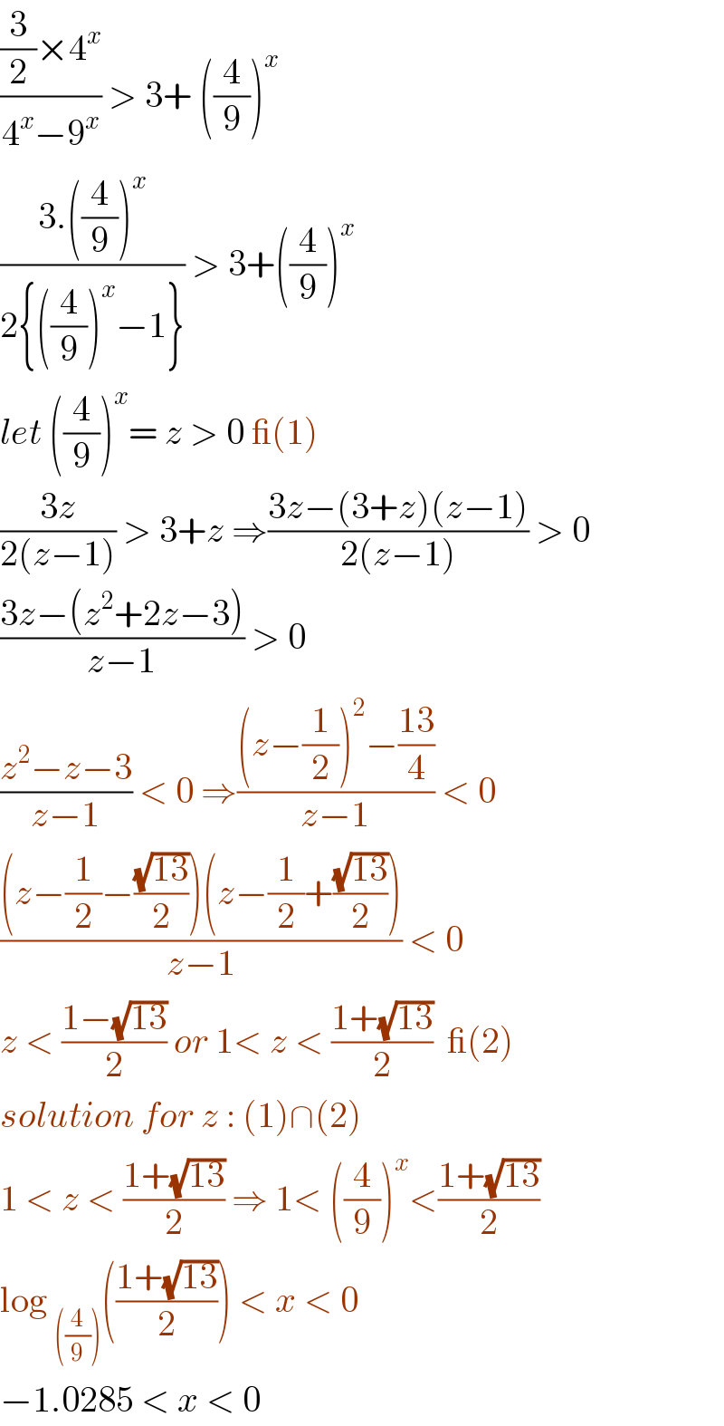 (((3/2)×4^x )/(4^x −9^x )) > 3+ ((4/9))^x   ((3.((4/9))^x )/(2{((4/9))^x −1})) > 3+((4/9))^x   let ((4/9))^x = z > 0 _(1)  ((3z)/(2(z−1))) > 3+z ⇒((3z−(3+z)(z−1))/(2(z−1))) > 0  ((3z−(z^2 +2z−3))/(z−1)) > 0  ((z^2 −z−3)/(z−1)) < 0 ⇒(((z−(1/2))^2 −((13)/4))/(z−1)) < 0  (((z−(1/2)−((√(13))/2))(z−(1/2)+((√(13))/2)))/(z−1)) < 0  z < ((1−(√(13)))/2) or 1< z < ((1+(√(13)))/2)  _(2)  solution for z : (1)∩(2)  1 < z < ((1+(√(13)))/2) ⇒ 1< ((4/9))^x <((1+(√(13)))/2)  log _(((4/9))) (((1+(√(13)))/2)) < x < 0   −1.0285 < x < 0   