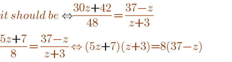 it should be ⇔((30z+42)/(48)) = ((37−z)/(z+3))  ((5z+7)/8) = ((37−z)/(z+3)) ⇔ (5z+7)(z+3)=8(37−z)  