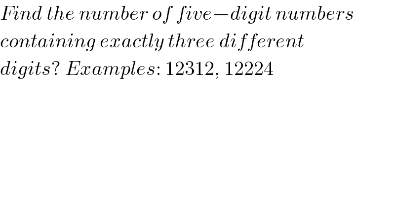 Find the number of five−digit numbers  containing exactly three different  digits? Examples: 12312, 12224  
