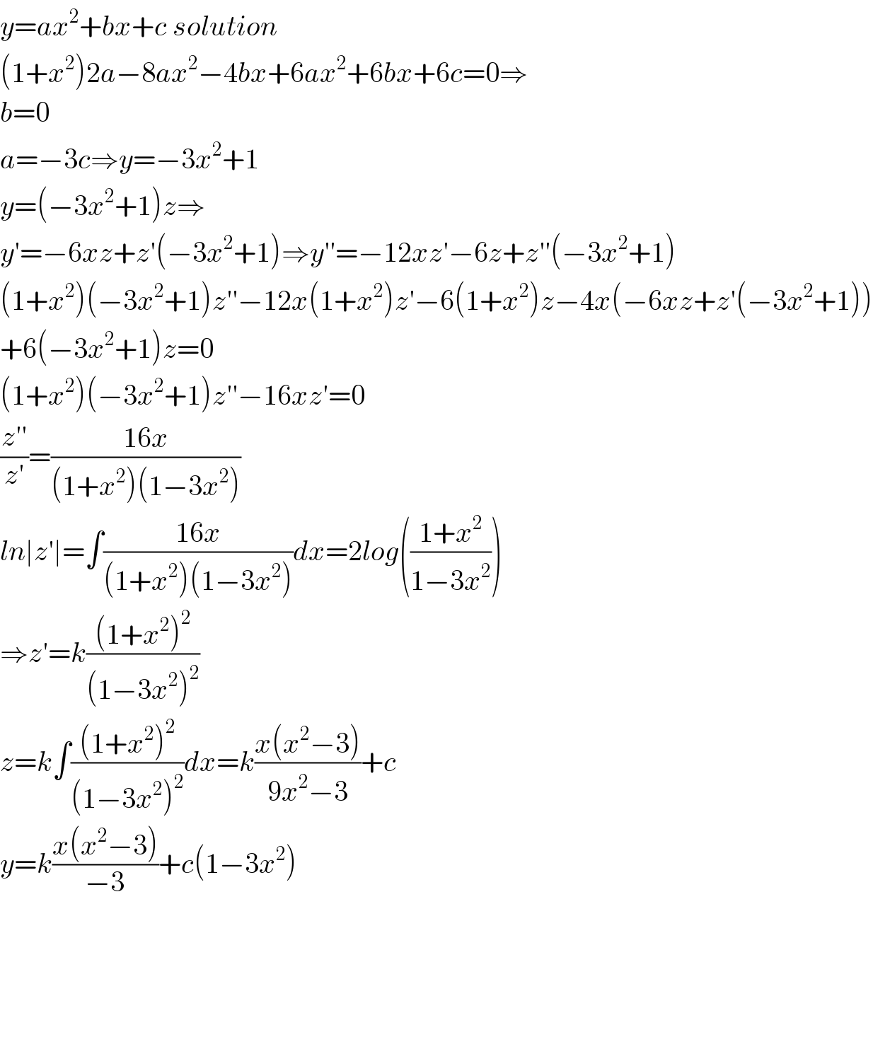 y=ax^2 +bx+c solution  (1+x^2 )2a−8ax^2 −4bx+6ax^2 +6bx+6c=0⇒  b=0  a=−3c⇒y=−3x^2 +1  y=(−3x^2 +1)z⇒  y′=−6xz+z′(−3x^2 +1)⇒y′′=−12xz′−6z+z′′(−3x^2 +1)  (1+x^2 )(−3x^2 +1)z′′−12x(1+x^2 )z′−6(1+x^2 )z−4x(−6xz+z′(−3x^2 +1))  +6(−3x^2 +1)z=0  (1+x^2 )(−3x^2 +1)z′′−16xz′=0  ((z′′)/(z′))=((16x)/((1+x^2 )(1−3x^2 )))  ln∣z′∣=∫((16x)/((1+x^2 )(1−3x^2 )))dx=2log(((1+x^2 )/(1−3x^2 )))  ⇒z′=k(((1+x^2 )^2 )/((1−3x^2 )^2 ))  z=k∫(((1+x^2 )^2 )/((1−3x^2 )^2 ))dx=k((x(x^2 −3))/(9x^2 −3))+c  y=k((x(x^2 −3))/(−3))+c(1−3x^2 )          