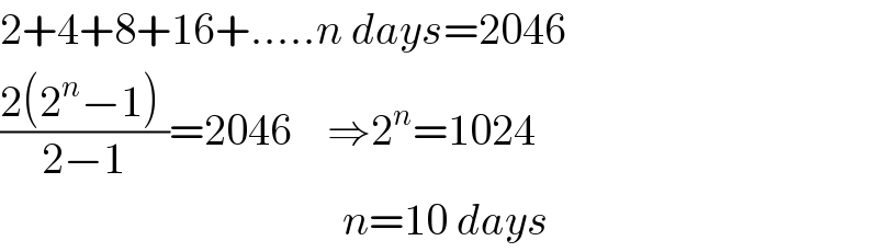 2+4+8+16+.....n days=2046  ((2(2^n −1) )/(2−1))=2046    ⇒2^n =1024                                         n=10 days  