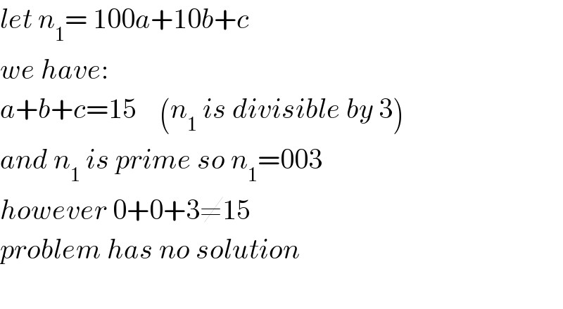 let n_1 = 100a+10b+c  we have:  a+b+c=15    (n_1  is divisible by 3)  and n_1  is prime so n_1 =003  however 0+0+3≠15  problem has no solution    
