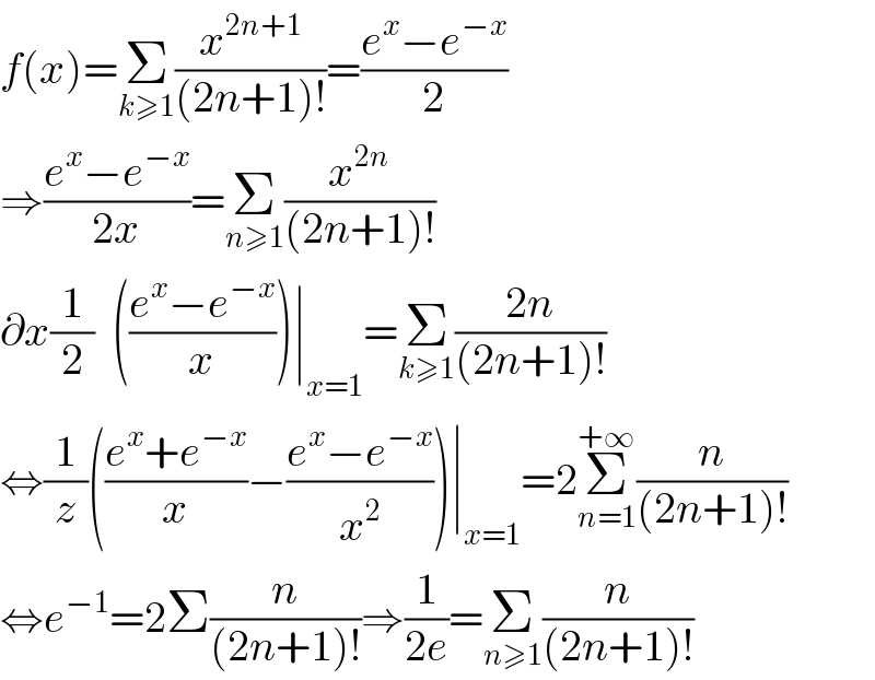 f(x)=Σ_(k≥1) (x^(2n+1) /((2n+1)!))=((e^x −e^(−x) )/2)  ⇒((e^x −e^(−x) )/(2x))=Σ_(n≥1) (x^(2n) /((2n+1)!))  ∂x(1/2)  (((e^x −e^(−x) )/x))∣_(x=1) =Σ_(k≥1) ((2n)/((2n+1)!))  ⇔(1/z)(((e^x +e^(−x) )/x)−((e^x −e^(−x) )/x^2 ))∣_(x=1) =2Σ_(n=1) ^(+∞) (n/((2n+1)!))  ⇔e^(−1) =2Σ(n/((2n+1)!))⇒(1/(2e))=Σ_(n≥1) (n/((2n+1)!))  