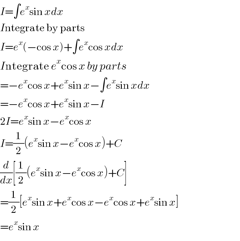 I=∫e^x sin xdx  Integrate by parts  I=e^x (−cos x)+∫e^x cos xdx  Integrate e^x cos x by parts  =−e^x cos x+e^x sin x−∫e^x sin xdx  =−e^x cos x+e^x sin x−I  2I=e^x sin x−e^x cos x  I=(1/2)(e^x sin x−e^x cos x)+C  (d/dx)[(1/2)(e^x sin x−e^x cos x)+C]  =(1/2)[e^x sin x+e^x cos x−e^x cos x+e^x sin x]  =e^x sin x  