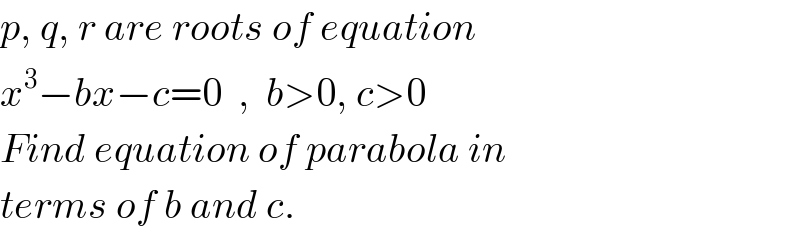 p, q, r are roots of equation  x^3 −bx−c=0  ,  b>0, c>0  Find equation of parabola in  terms of b and c.  