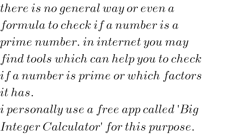 there is no general way or even a  formula to check if a number is a  prime number. in internet you may  find tools which can help you to check  if a number is prime or which factors  it has.  i personally use a free app called ′Big   Integer Calculator′ for this purpose.  