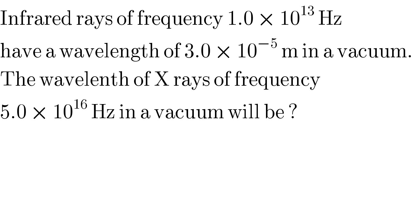 Infrared rays of frequency 1.0 × 10^(13)  Hz  have a wavelength of 3.0 × 10^(−5)  m in a vacuum.  The wavelenth of X rays of frequency  5.0 × 10^(16)  Hz in a vacuum will be ?  