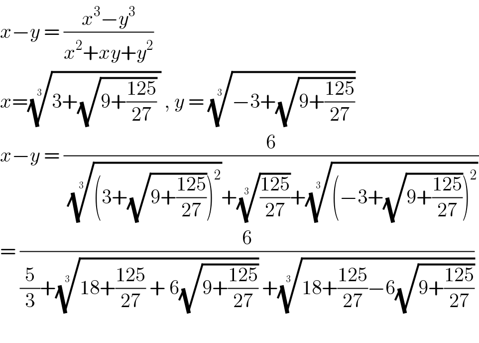 x−y = ((x^3 −y^3 )/(x^2 +xy+y^2 ))  x=((3+(√(9+((125)/(27)))) ))^(1/(3 ))  , y = ((−3+(√(9+((125)/(27))))))^(1/(3 ))   x−y = (6/((((3+(√(9+((125)/(27)))))^2 ))^(1/(3 )) +(((125)/(27)))^(1/(3  )) +(((−3+(√(9+((125)/(27)))))^2 ))^(1/(3  )) ))  = (6/((5/3)+((18+((125)/(27)) + 6(√(9+((125)/(27))))))^(1/(3 ))  +((18+((125)/(27))−6(√(9+((125)/(27))))))^(1/(3  )) ))    