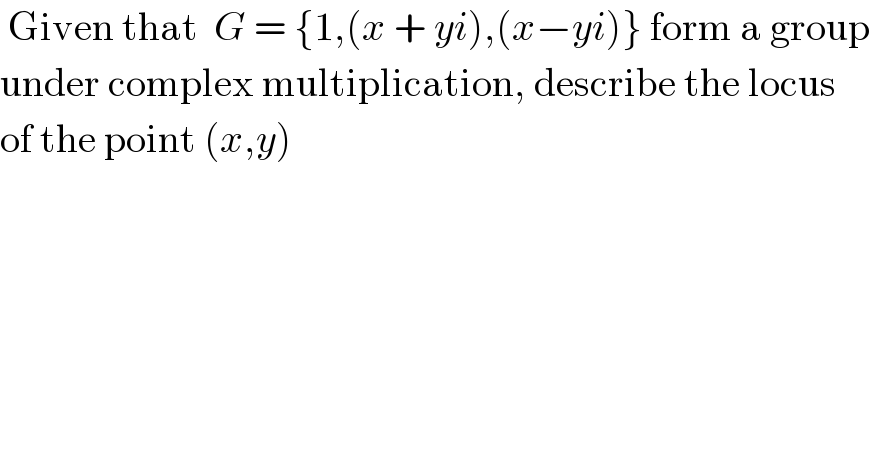  Given that  G = {1,(x + yi),(x−yi)} form a group  under complex multiplication, describe the locus  of the point (x,y)  