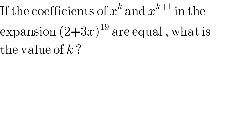 If the coefficients of x^k  and x^(k+1)  in the   expansion (2+3x)^(19)  are equal , what is  the value of k ?  