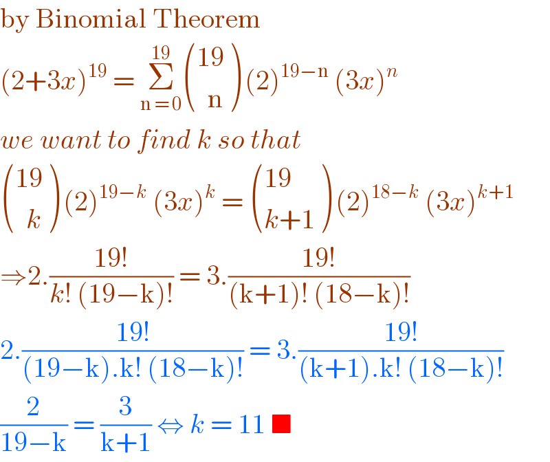by Binomial Theorem  (2+3x)^(19)  = Σ_(n = 0) ^(19)  (((19)),((  n)) ) (2)^(19−n)  (3x)^n   we want to find k so that    (((19)),((  k)) ) (2)^(19−k)  (3x)^k  =  (((19)),((k+1)) ) (2)^(18−k)  (3x)^(k+1)   ⇒2.((19!)/(k! (19−k)!)) = 3.((19!)/((k+1)! (18−k)!))  2.((19!)/((19−k).k! (18−k)!)) = 3.((19!)/((k+1).k! (18−k)!))  (2/(19−k)) = (3/(k+1)) ⇔ k = 11 ■   