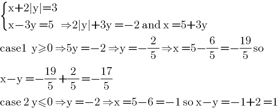  { ((x+2∣y∣=3)),((x−3y =5   ⇒2∣y∣+3y =−2 and x =5+3y)) :}  case1  y≥0 ⇒5y =−2 ⇒y =−(2/5) ⇒x =5−(6/5) =−((19)/5) so  x−y =−((19)/5) +(2/5) =−((17)/5)  case 2 y≤0 ⇒y =−2 ⇒x =5−6 =−1 so x−y =−1+2 =1  